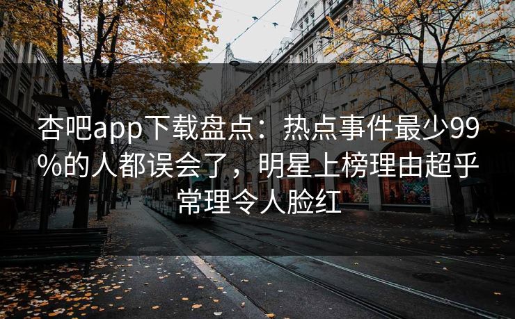 杏吧app下载盘点：热点事件最少99%的人都误会了，明星上榜理由超乎常理令人脸红