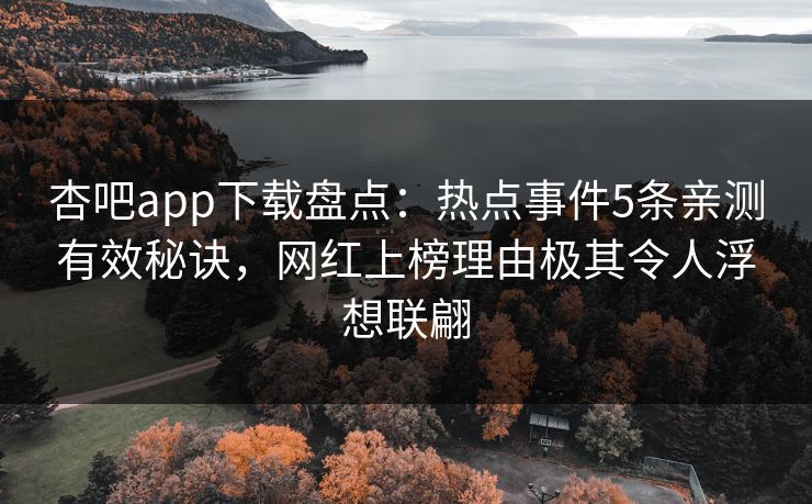 杏吧app下载盘点：热点事件5条亲测有效秘诀，网红上榜理由极其令人浮想联翩