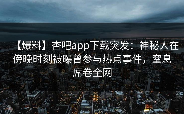 【爆料】杏吧app下载突发:神秘人在傍晚时刻被曝曾参与热点事件,窒息席卷全网 【爆料】杏吧app下载突发:神秘人在傍晚时刻被曝曾参与热点事件,窒息席卷全网