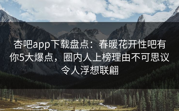 杏吧app下载盘点：春暖花开性吧有你5大爆点，圈内人上榜理由不可思议令人浮想联翩