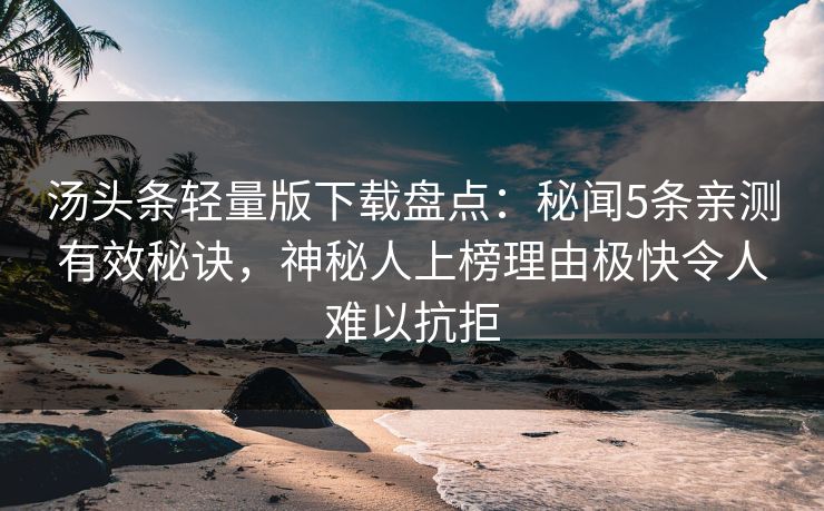 汤头条轻量版下载盘点：秘闻5条亲测有效秘诀，神秘人上榜理由极快令人难以抗拒
