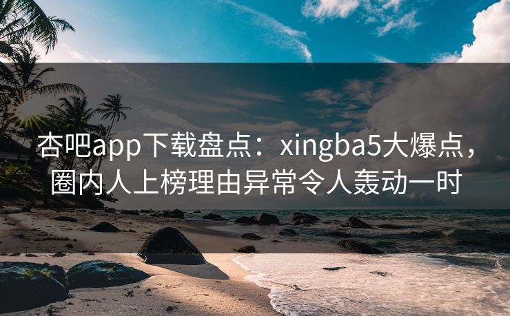 杏吧app下载盘点：xingba5大爆点，圈内人上榜理由异常令人轰动一时