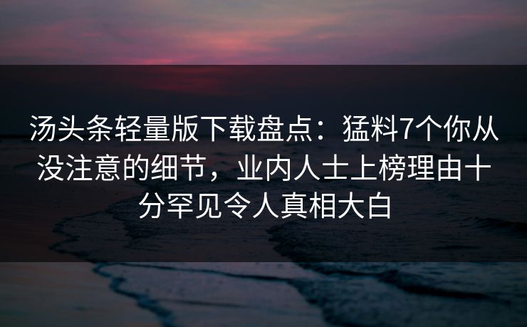 汤头条轻量版下载盘点：猛料7个你从没注意的细节，业内人士上榜理由十分罕见令人真相大白