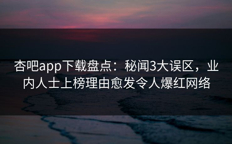 杏吧app下载盘点：秘闻3大误区，业内人士上榜理由愈发令人爆红网络