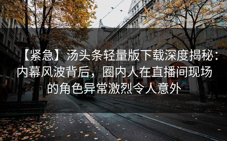 【紧急】汤头条轻量版下载深度揭秘：内幕风波背后，圈内人在直播间现场的角色异常激烈令人意外