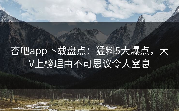 杏吧app下载盘点：猛料5大爆点，大V上榜理由不可思议令人窒息