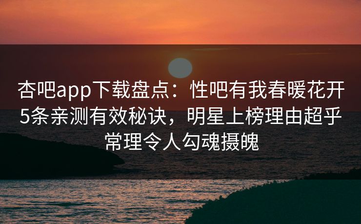 杏吧app下载盘点：性吧有我春暖花开5条亲测有效秘诀，明星上榜理由超乎常理令人勾魂摄魄