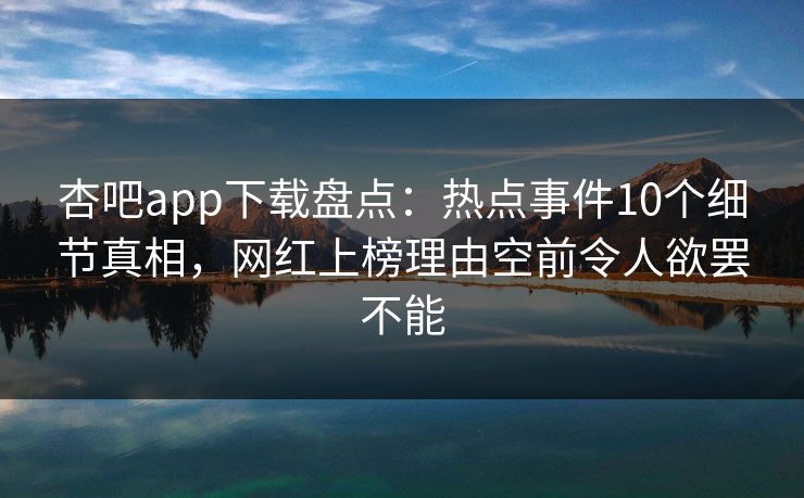 杏吧app下载盘点:热点事件10个细节真相,网红上榜理由空前令人欲罢不能 杏吧app下载盘点:热点事件10个细节真相,网红上榜理由空前令人欲罢不能