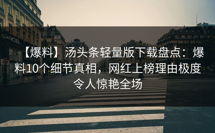 【爆料】汤头条轻量版下载盘点：爆料10个细节真相，网红上榜理由极度令人惊艳全场