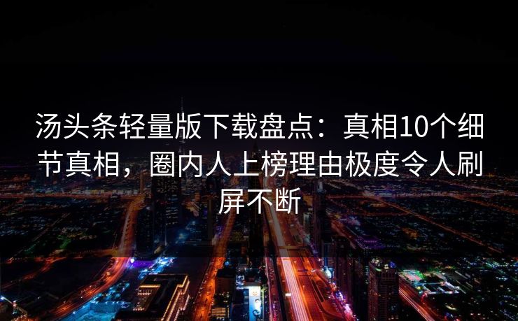 汤头条轻量版下载盘点：真相10个细节真相，圈内人上榜理由极度令人刷屏不断