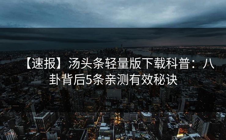 【速报】汤头条轻量版下载科普：八卦背后5条亲测有效秘诀