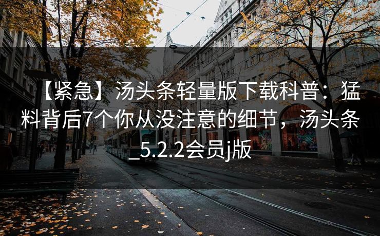 【紧急】汤头条轻量版下载科普：猛料背后7个你从没注意的细节，汤头条_5.2.2会员j版