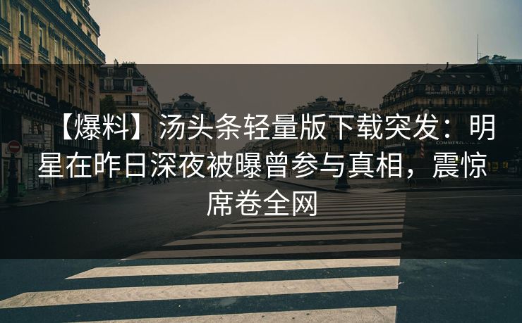 【爆料】汤头条轻量版下载突发：明星在昨日深夜被曝曾参与真相，震惊席卷全网