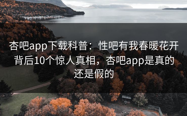 杏吧app下载科普：性吧有我春暖花开背后10个惊人真相，杏吧app是真的还是假的