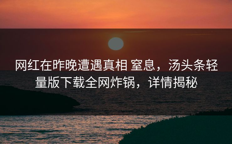 网红在昨晚遭遇真相 窒息，汤头条轻量版下载全网炸锅，详情揭秘