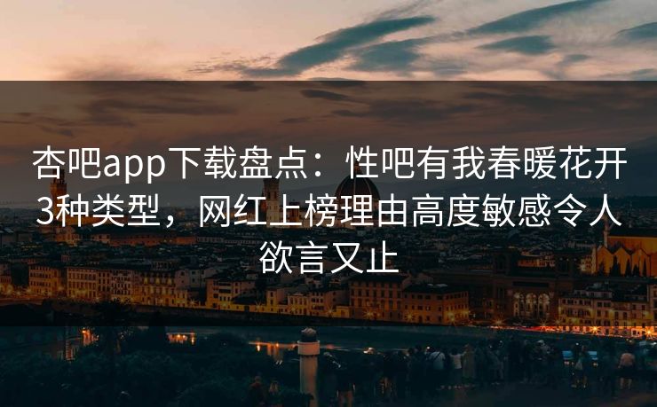 杏吧app下载盘点:性吧有我春暖花开3种类型,网红上榜理由高度敏感令人欲言又止