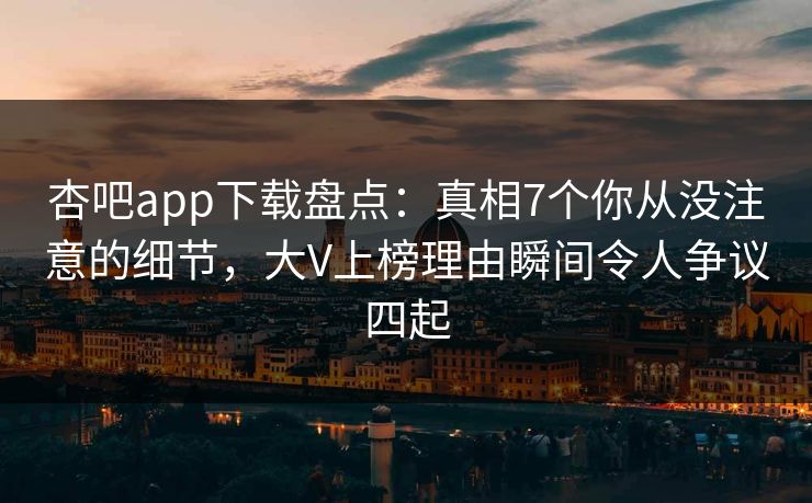 杏吧app下载盘点:真相7个你从没注意的细节,大V上榜理由瞬间令人争议四起
