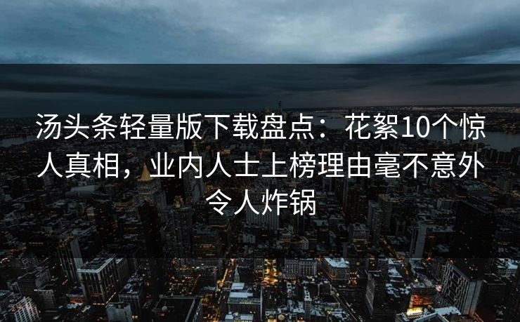 汤头条轻量版下载盘点：花絮10个惊人真相，业内人士上榜理由毫不意外令人炸锅