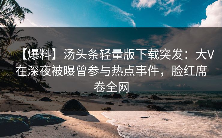 【爆料】汤头条轻量版下载突发：大V在深夜被曝曾参与热点事件，脸红席卷全网