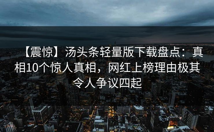 【震惊】汤头条轻量版下载盘点：真相10个惊人真相，网红上榜理由极其令人争议四起