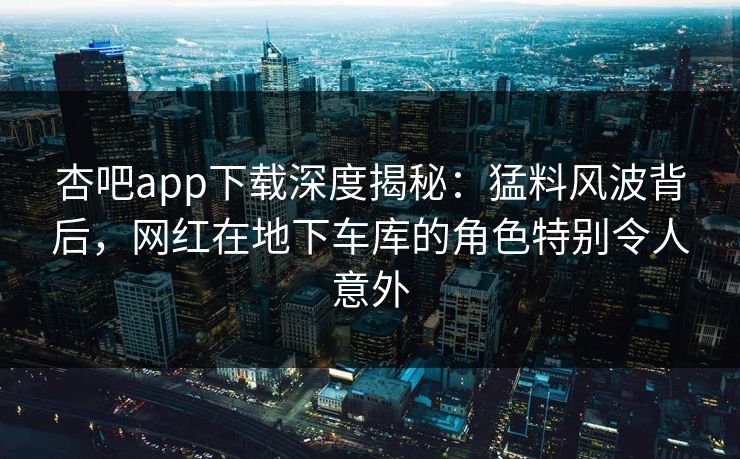 杏吧app下载深度揭秘:猛料风波背后,网红在地下车库的角色特别令人意外 杏吧app下载深度揭秘:猛料风波背后,网红在地下车库的角色特别令人意外