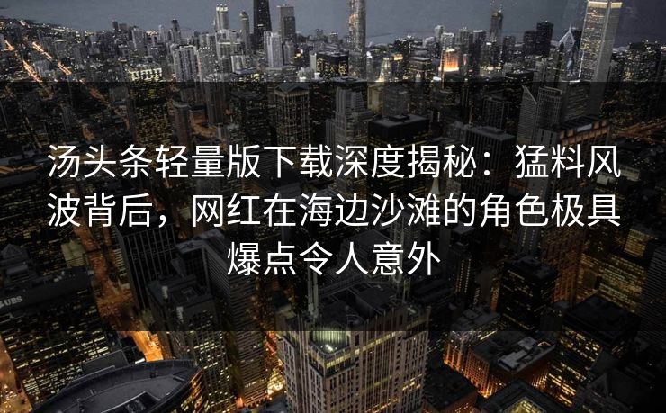 汤头条轻量版下载深度揭秘：猛料风波背后，网红在海边沙滩的角色极具爆点令人意外