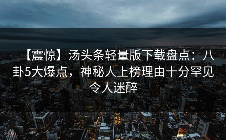 【震惊】汤头条轻量版下载盘点：八卦5大爆点，神秘人上榜理由十分罕见令人迷醉
