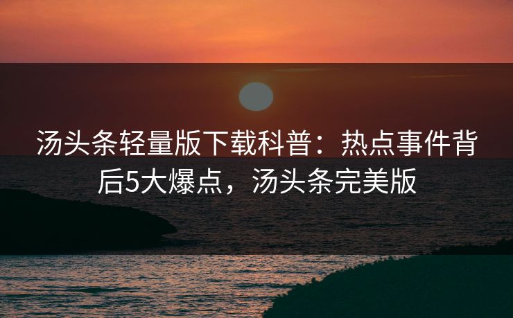 汤头条轻量版下载科普：热点事件背后5大爆点，汤头条完美版