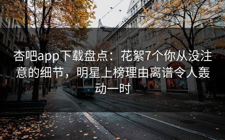 杏吧app下载盘点：花絮7个你从没注意的细节，明星上榜理由离谱令人轰动一时