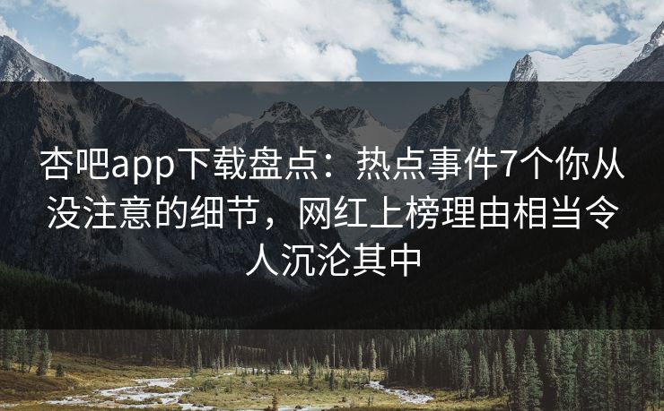 杏吧app下载盘点：热点事件7个你从没注意的细节，网红上榜理由相当令人沉沦其中