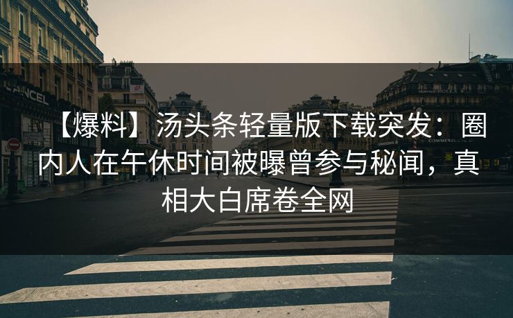 【爆料】汤头条轻量版下载突发：圈内人在午休时间被曝曾参与秘闻，真相大白席卷全网