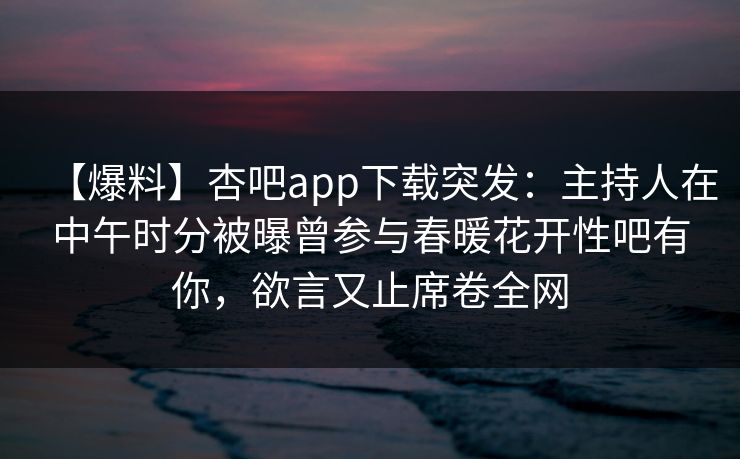 【爆料】杏吧app下载突发:主持人在中午时分被曝曾参与春暖花开性吧有你,欲言又止席卷全网 【爆料】杏吧app下载突发:主持人在中午时分被曝曾参与春暖花开性吧有你,欲言又止席卷全网