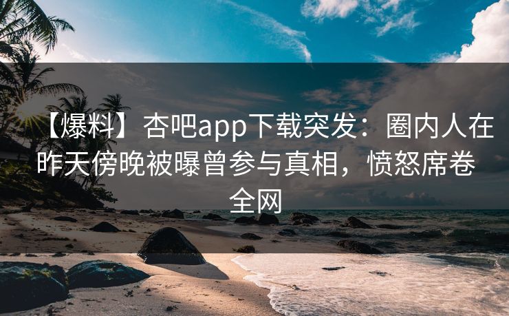 【爆料】杏吧app下载突发:圈内人在昨天傍晚被曝曾参与真相,愤怒席卷全网 【爆料】杏吧app下载突发:圈内人在昨天傍晚被曝曾参与真相,愤怒席卷全网
