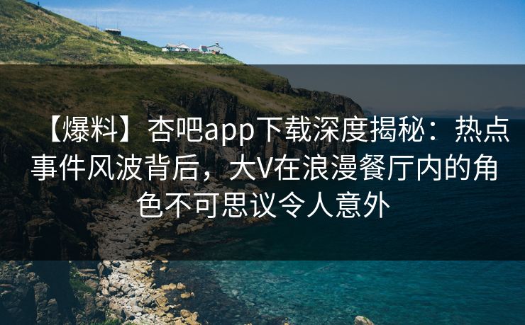 【爆料】杏吧app下载深度揭秘:热点事件风波背后,大V在浪漫餐厅内的角色不可思议令人意外 【爆料】杏吧app下载深度揭秘:热点事件风波背后,大V在浪漫餐厅内的角色不可思议令人意外