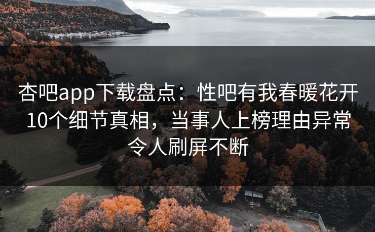 杏吧app下载盘点：性吧有我春暖花开10个细节真相，当事人上榜理由异常令人刷屏不断