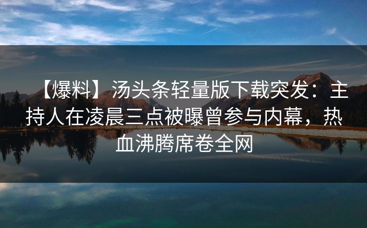 【爆料】汤头条轻量版下载突发：主持人在凌晨三点被曝曾参与内幕，热血沸腾席卷全网