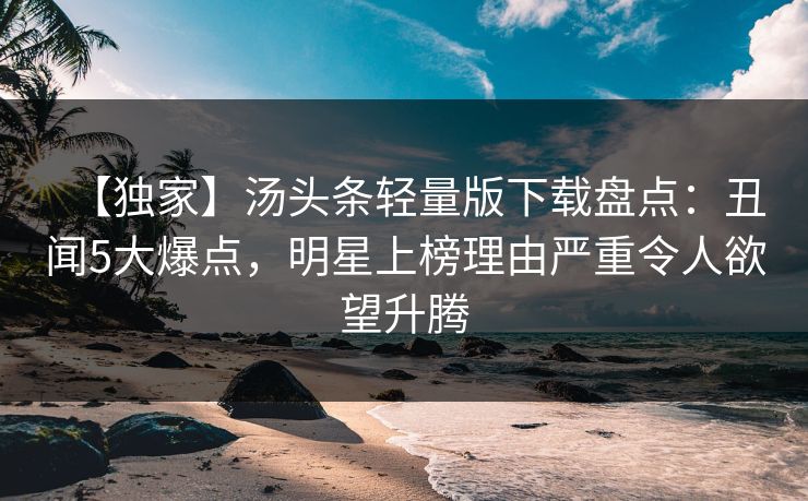 【独家】汤头条轻量版下载盘点：丑闻5大爆点，明星上榜理由严重令人欲望升腾