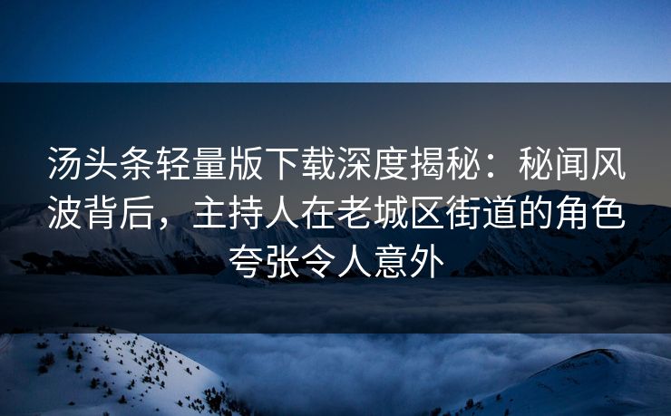 汤头条轻量版下载深度揭秘：秘闻风波背后，主持人在老城区街道的角色夸张令人意外