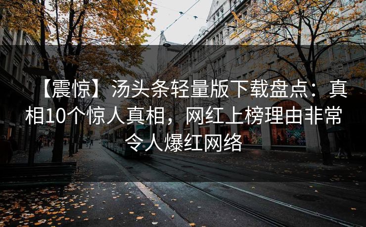【震惊】汤头条轻量版下载盘点：真相10个惊人真相，网红上榜理由非常令人爆红网络