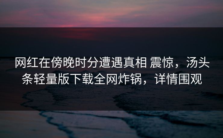 网红在傍晚时分遭遇真相 震惊，汤头条轻量版下载全网炸锅，详情围观