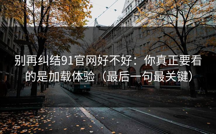 别再纠结91官网好不好：你真正要看的是加载体验（最后一句最关键）