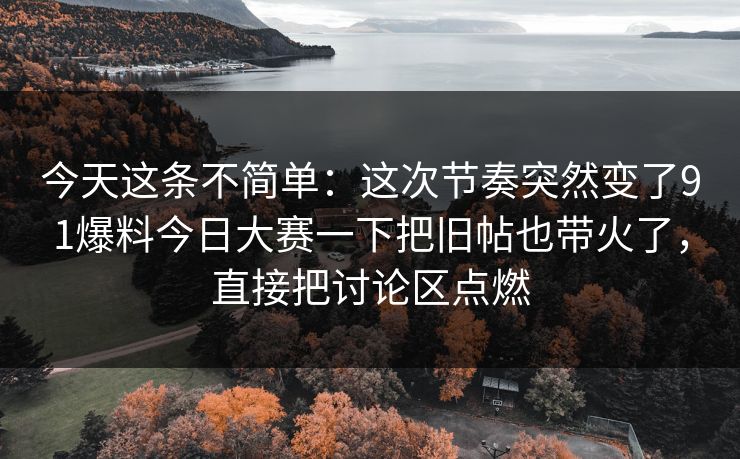 今天这条不简单:这次节奏突然变了91爆料今日大赛一下把旧帖也带火了,直接把讨论区点燃