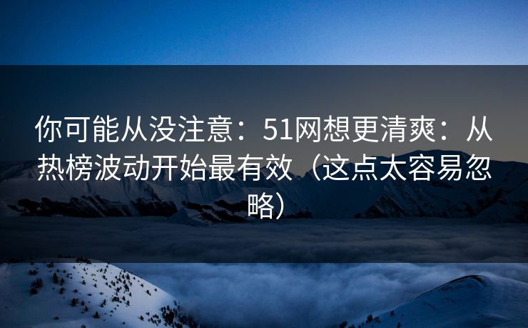 你可能从没注意:51网想更清爽:从热榜波动开始最有效(这点太容易忽略) 你可能从没注意:51网想更清爽:从热榜波动开始最有效(这点太容易忽略)