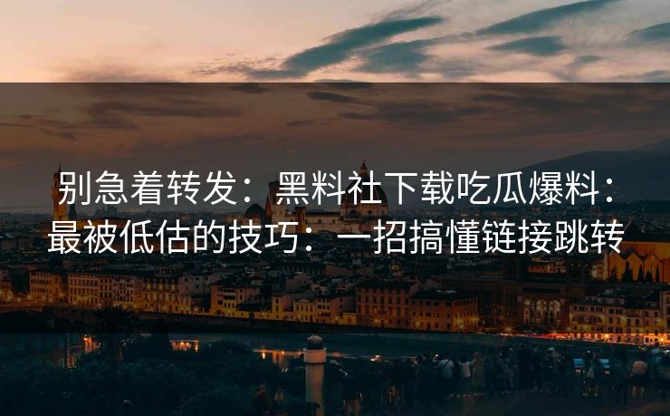 别急着转发:黑料社下载吃瓜爆料:最被低估的技巧:一招搞懂链接跳转