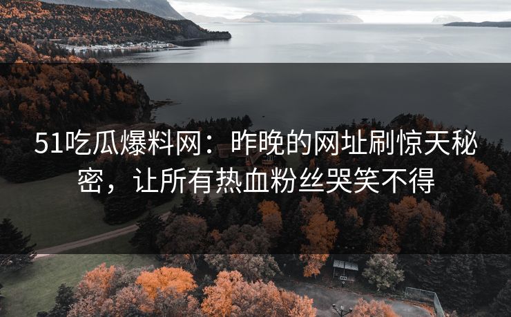 51吃瓜爆料网：昨晚的网址刷惊天秘密，让所有热血粉丝哭笑不得