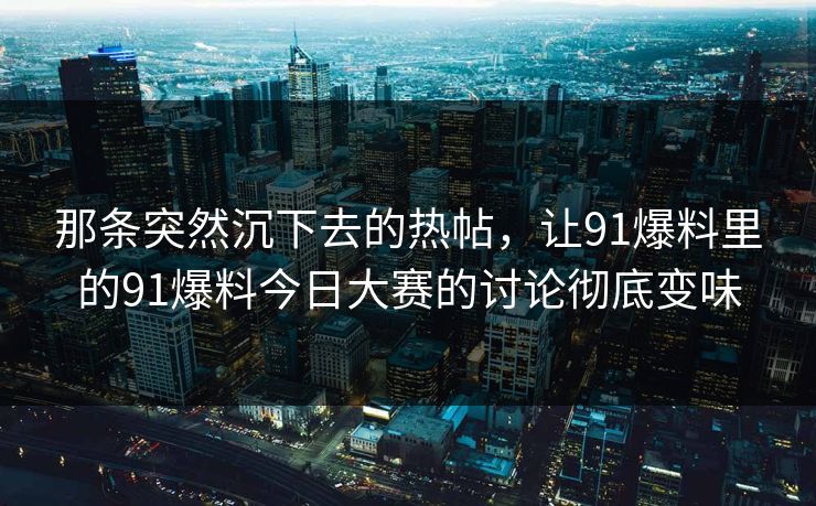 那条突然沉下去的热帖，让91爆料里的91爆料今日大赛的讨论彻底变味