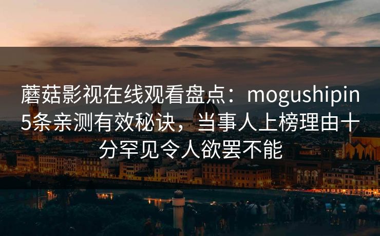蘑菇影视在线观看盘点:mogushipin5条亲测有效秘诀,当事人上榜理由十分罕见令人欲罢不能