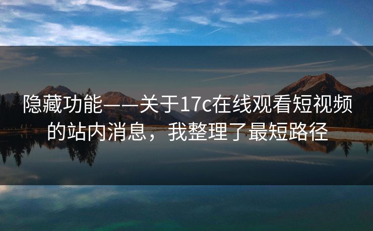 隐藏功能——关于17c在线观看短视频的站内消息，我整理了最短路径