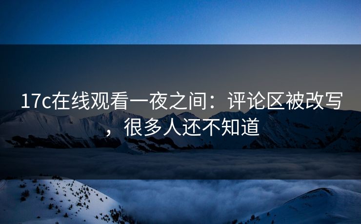 17c在线观看一夜之间:评论区被改写,很多人还不知道