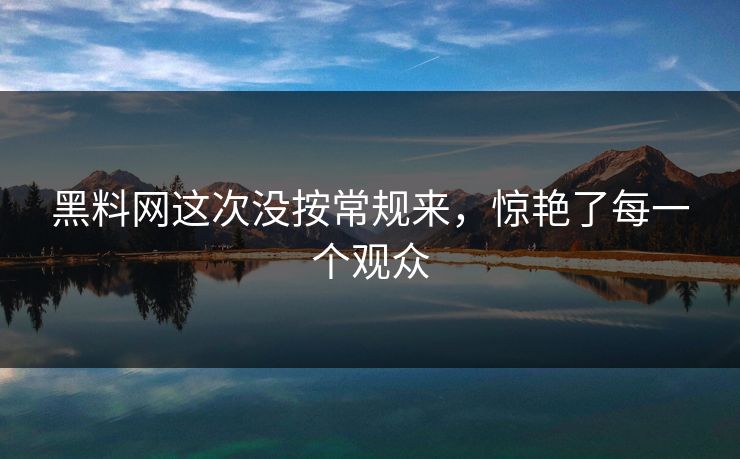 黑料网这次没按常规来,惊艳了每一个观众 黑料网这次没按常规来,惊艳了每一个观众